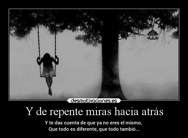 Y de repente miras hacia atrás - Y te das cuenta de que ya no eres el mismo,
Que todo es diferente, que todo tambió...