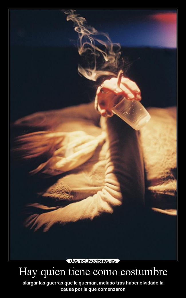 Hay quien tiene como costumbre - alargar las guerras que le queman, incluso tras haber olvidado la
causa por la que comenzaron
