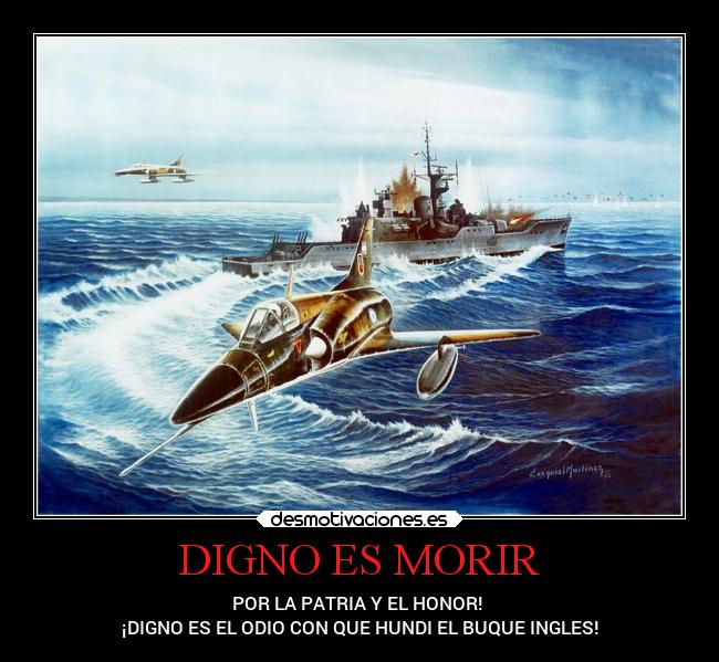 DIGNO ES MORIR - POR LA PATRIA Y EL HONOR! 
¡DIGNO ES EL ODIO CON QUE HUNDI EL BUQUE INGLES!