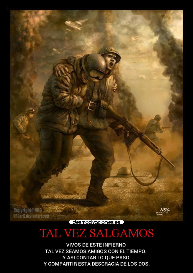 TAL VEZ SALGAMOS - VIVOS DE ESTE INFIERNO
TAL VEZ SEAMOS AMIGOS CON EL TIEMPO.
Y ASI CONTAR LO QUE PASO
Y COMPARTIR ESTA DESGRACIA DE LOS DOS.