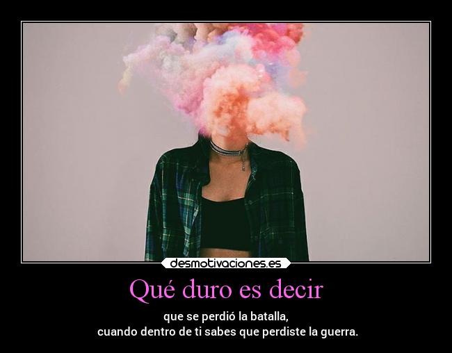 Qué duro es decir - que se perdió la batalla,
 cuando dentro de ti sabes que perdiste la guerra.