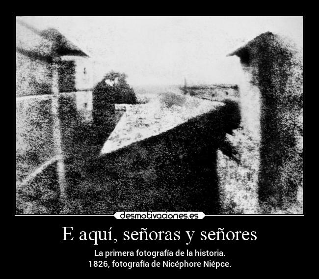 E aquí, señoras y señores - La primera fotografía de la historia.
1826, fotografía de Nicéphore Niépce.