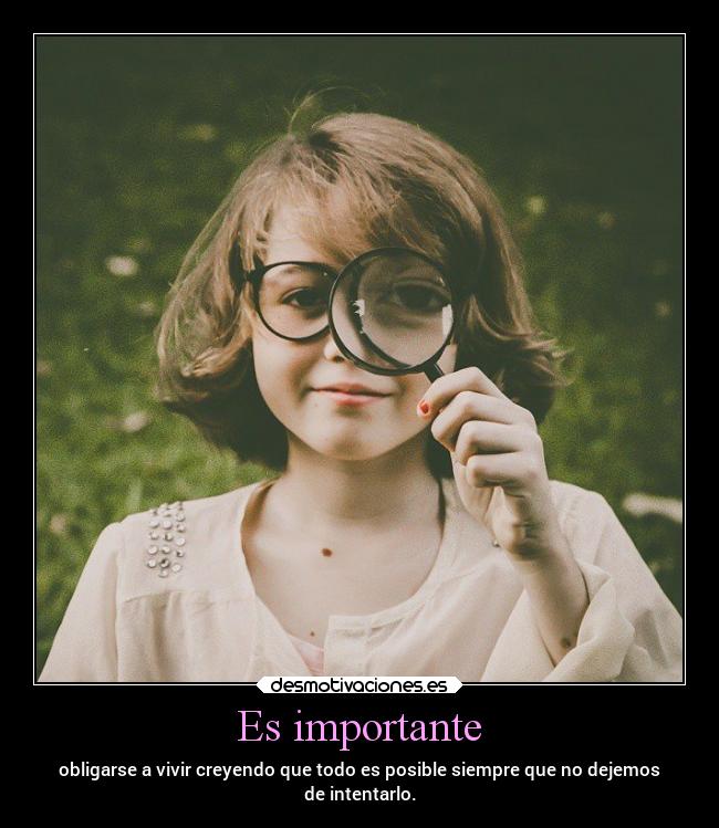 Es importante - obligarse a vivir creyendo que todo es posible siempre que no dejemos
de intentarlo.