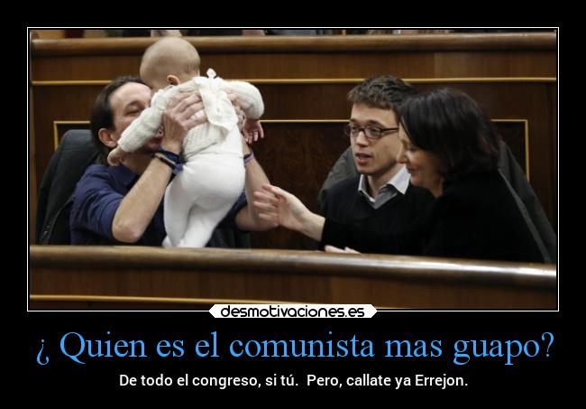 ¿ Quien es el comunista mas guapo? - De todo el congreso, si tú. Pero, callate ya Errejon.