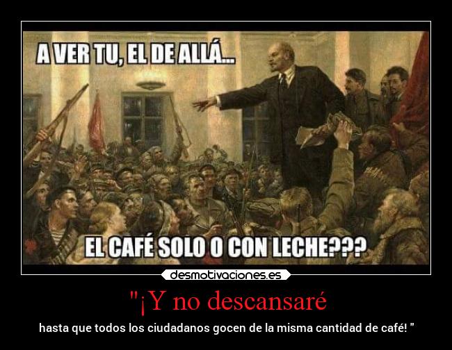 ¡Y no descansaré - hasta que todos los ciudadanos gocen de la misma cantidad de café! 