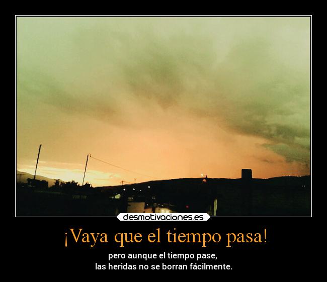 ¡Vaya que el tiempo pasa! - pero aunque el tiempo pase,
las heridas no se borran fácilmente.