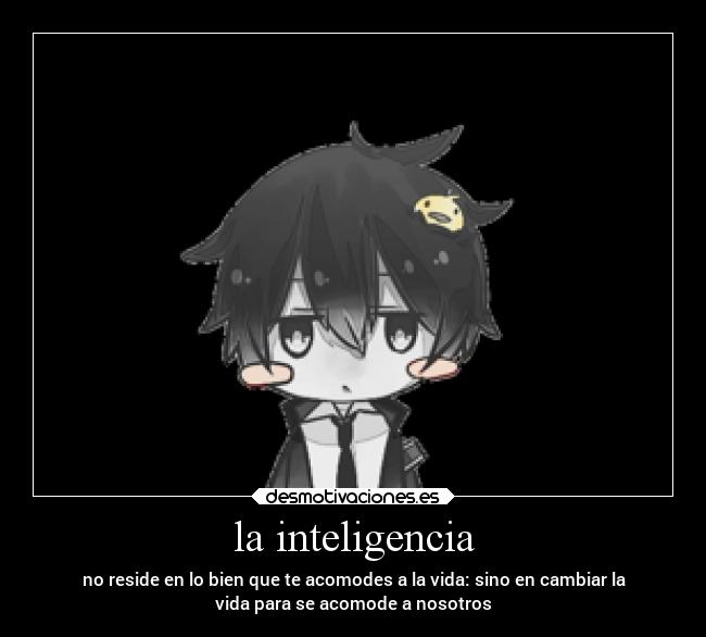 la inteligencia - no reside en lo bien que te acomodes a la vida: sino en cambiar la
vida para se acomode a nosotros