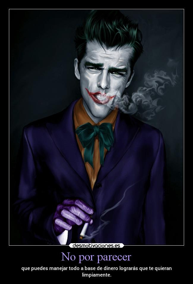 No por parecer - que puedes manejar todo a base de dinero lograrás que te quieran
limpiamente.