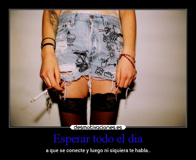 Esperar todo el dia - a que se conecte y luego ni siquiera te habla..