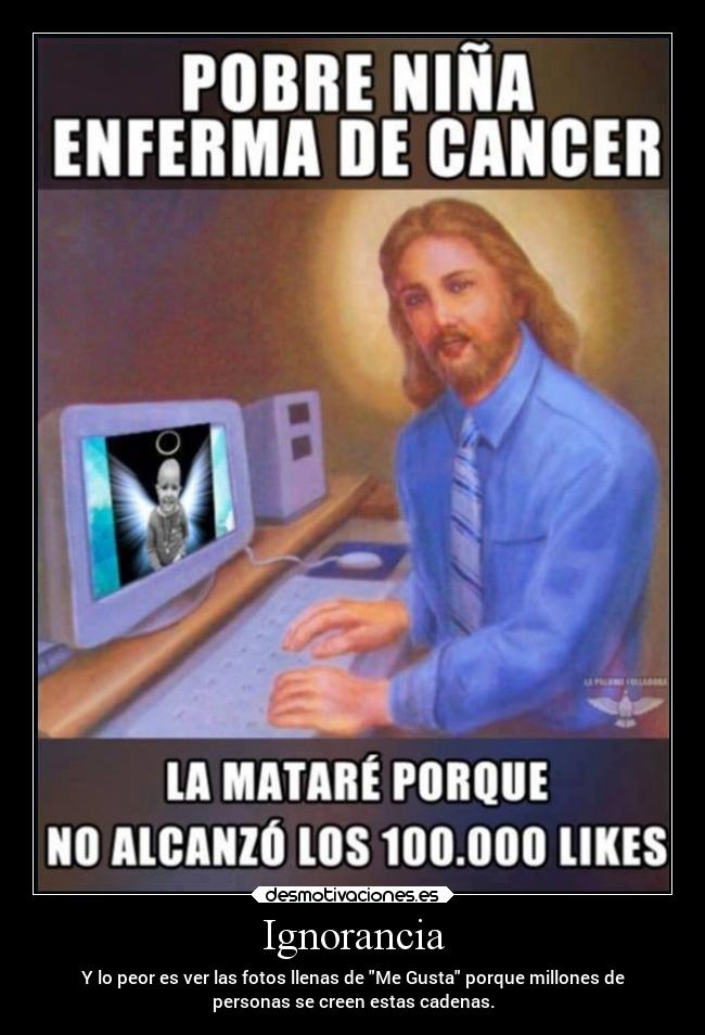 Ignorancia - Y lo peor es ver las fotos llenas de Me Gusta porque millones de
personas se creen estas cadenas.