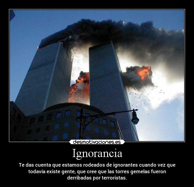 Ignorancia - Te das cuenta que estamos rodeados de ignorantes cuando vez que
todavía existe gente, que cree que las torres gemelas fueron
derribadas por terroristas.