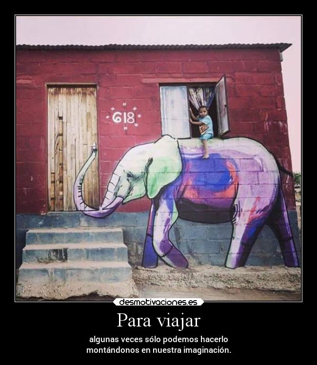 Para viajar - algunas veces sólo podemos hacerlo
montándonos en nuestra imaginación.