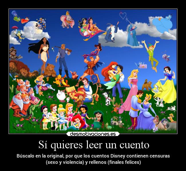 Sí quieres leer un cuento - Búscalo en la original, por que los cuentos Disney contienen censuras
(sexo y violencia) y rellenos (finales felices)