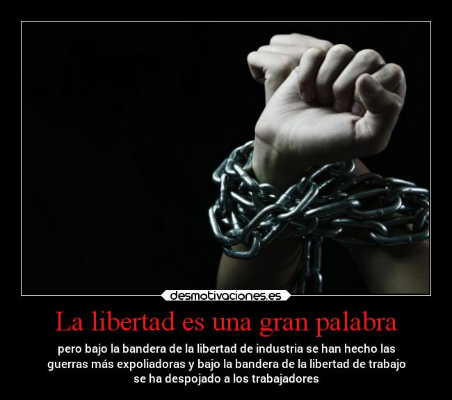 La libertad es una gran palabra - pero bajo la bandera de la libertad de industria se han hecho las
guerras más expoliadoras y bajo la bandera de la libertad de trabajo
se ha despojado a los trabajadores