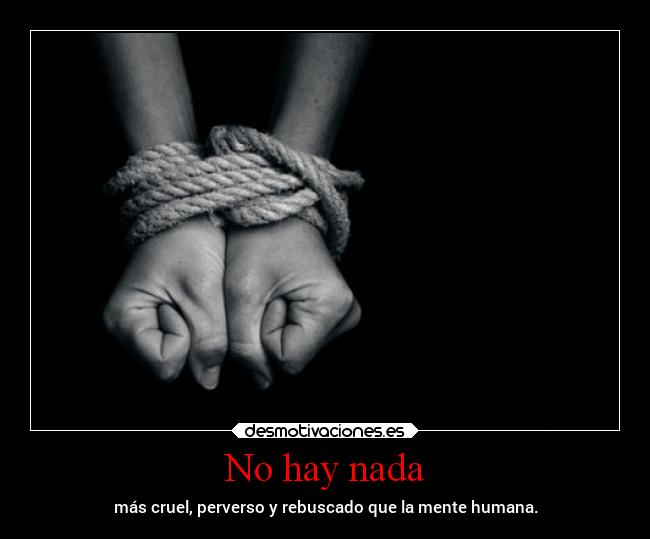 No hay nada - más cruel, perverso y rebuscado que la mente humana.