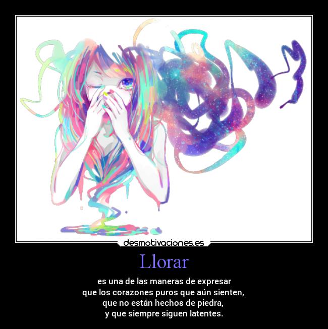 Llorar - es una de las maneras de expresar
que los corazones puros que aún sienten,
que no están hechos de piedra,
y que siempre siguen latentes.