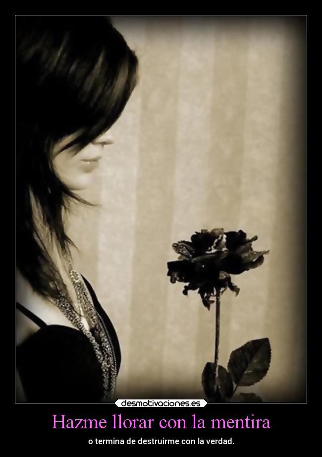 Hazme llorar con la mentira - o termina de destruirme con la verdad.