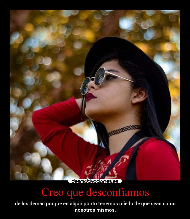 Creo que desconfiamos - de los demás porque en algún punto tenemos miedo de que sean como
nosotros mismos.