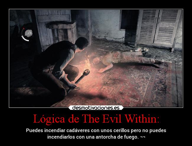 Lógica de The Evil Within: - Puedes incendiar cadáveres con unos cerillos pero no puedes
incendiarlos con una antorcha de fuego. ¬¬