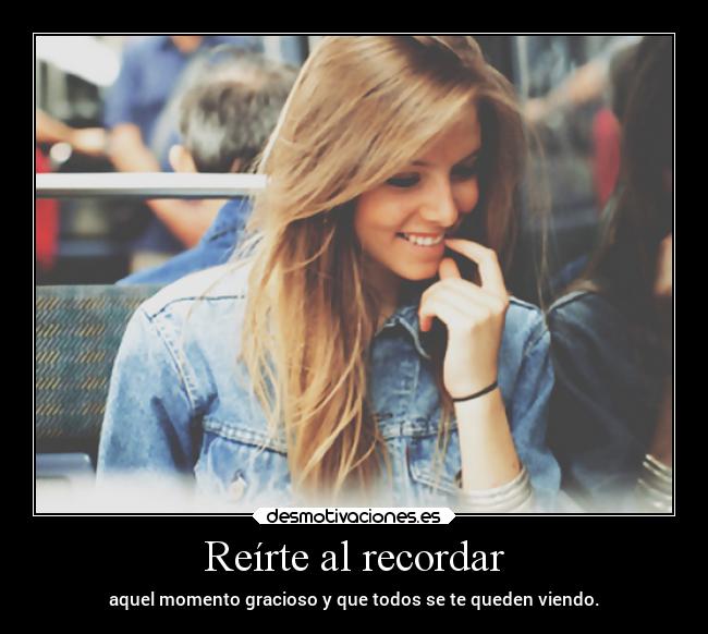 Reírte al recordar - aquel momento gracioso y que todos se te queden viendo.