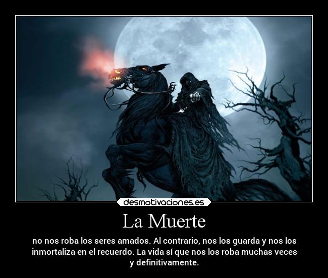 La Muerte - no nos roba los seres amados. Al contrario, nos los guarda y nos los
inmortaliza en el recuerdo. La vida sí que nos los roba muchas veces
y definitivamente.