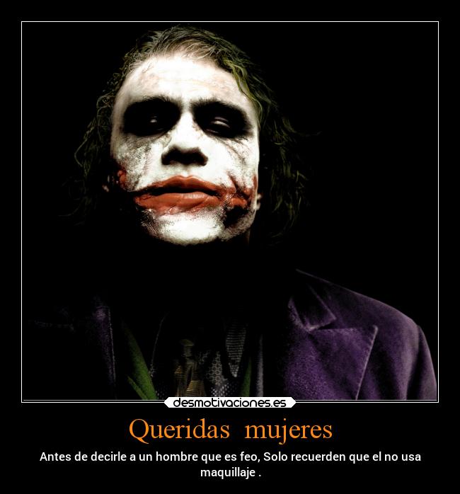 Queridas mujeres - Antes de decirle a un hombre que es feo, Solo recuerden que el no usa
maquillaje .