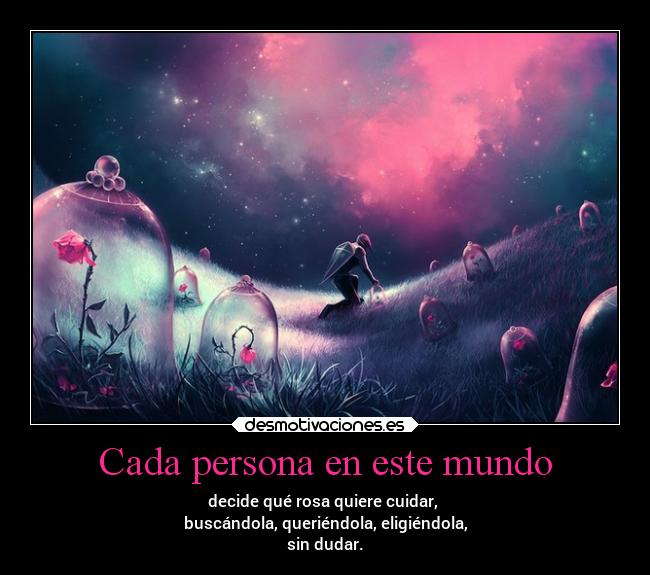 Cada persona en este mundo - decide qué rosa quiere cuidar,
buscándola, queriéndola, eligiéndola,
sin dudar.