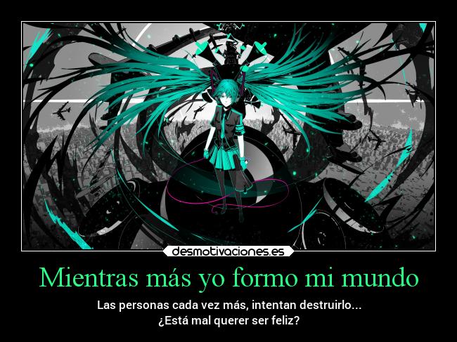 Mientras más yo formo mi mundo - Las personas cada vez más, intentan destruirlo...
¿Está mal querer ser feliz?