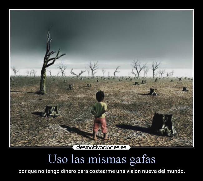 Uso las mismas gafas - por que no tengo dinero para costearme una vision nueva del mundo.