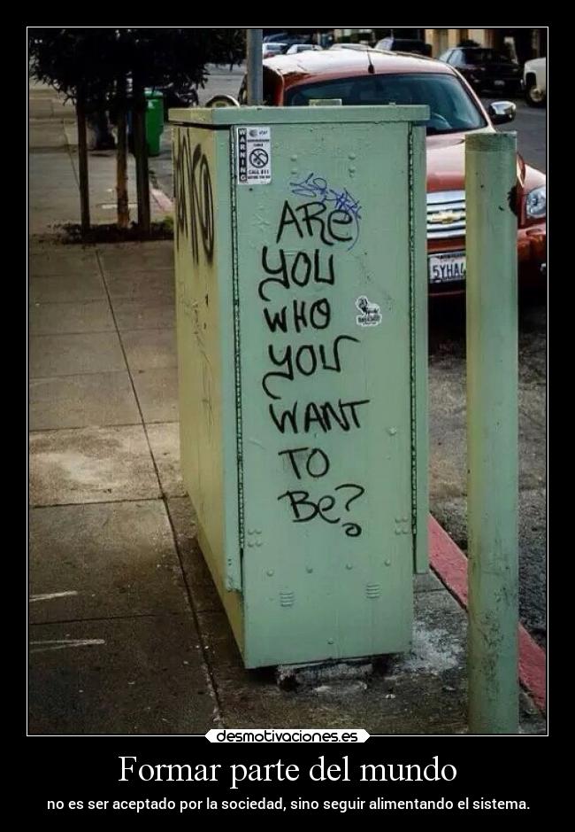 Formar parte del mundo - no es ser aceptado por la sociedad, sino seguir alimentando el sistema.