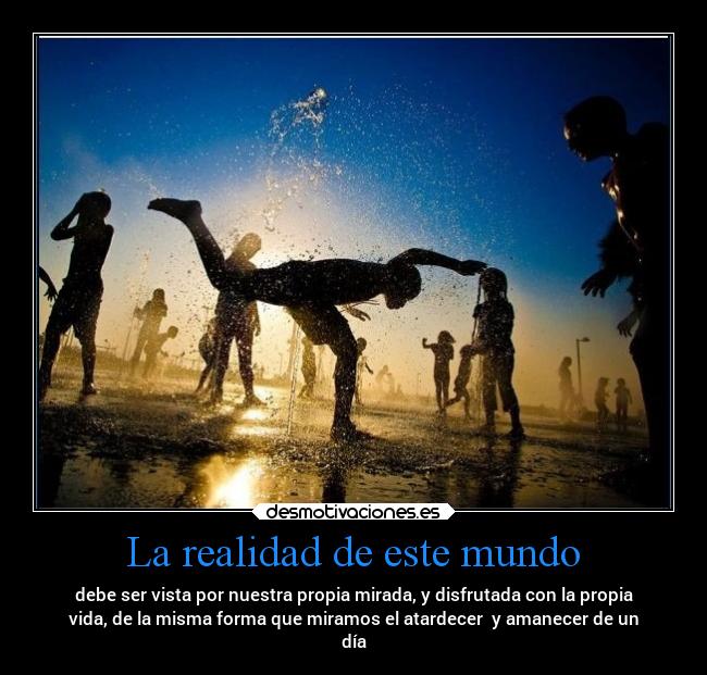 La realidad de este mundo - debe ser vista por nuestra propia mirada, y disfrutada con la propia
vida, de la misma forma que miramos el atardecer  y amanecer de un
día
