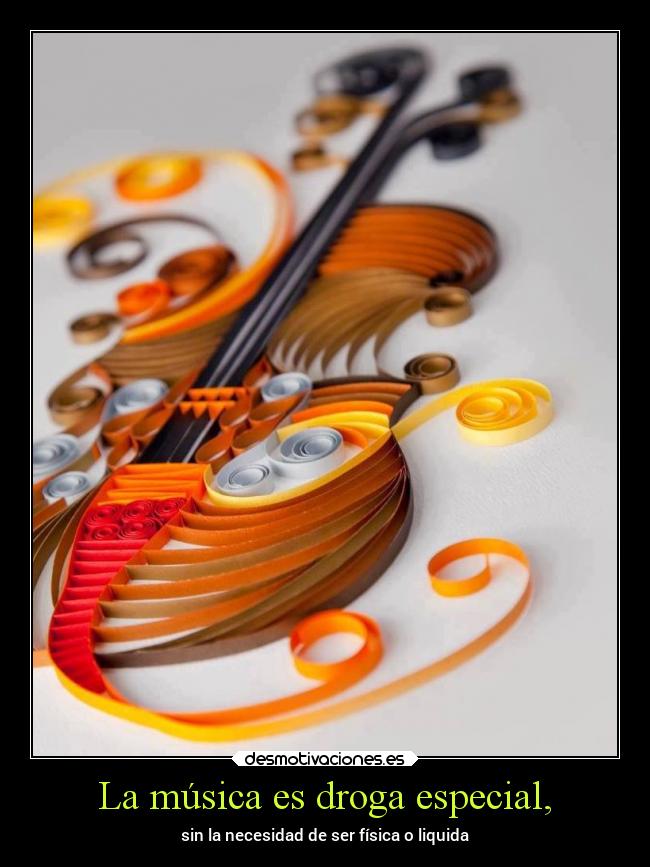 La música es droga especial, - sin la necesidad de ser física o liquida