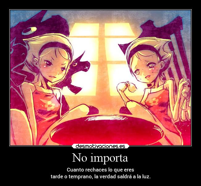 No importa - Cuanto rechaces lo que eres
tarde o temprano, la verdad saldrá a la luz.