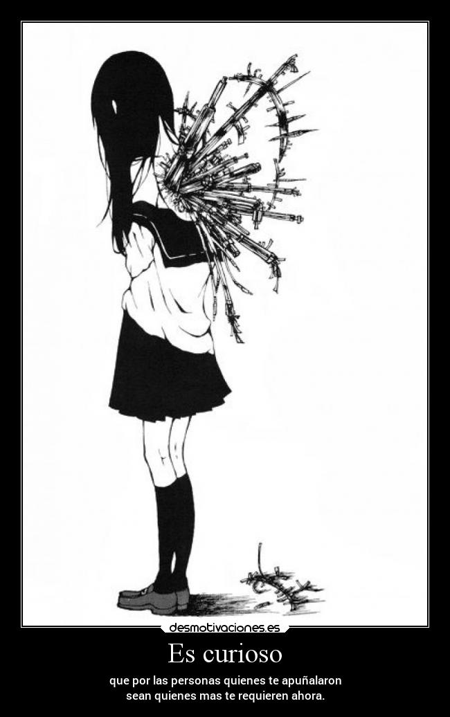 Es curioso - que por las personas quienes te apuñalaron
sean quienes mas te requieren ahora.