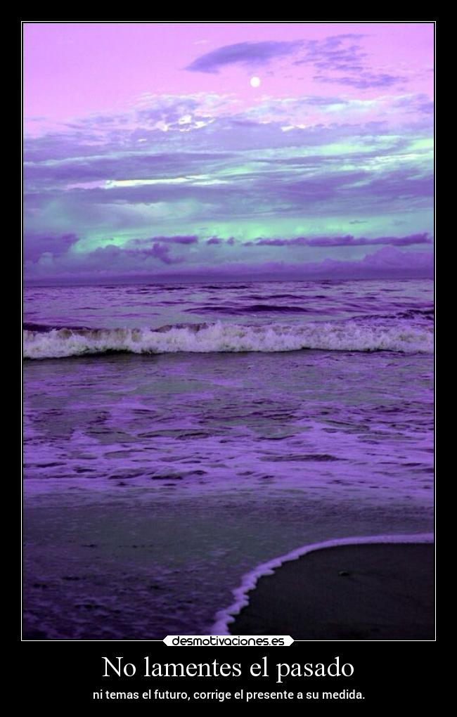 No lamentes el pasado - ni temas el futuro, corrige el presente a su medida.