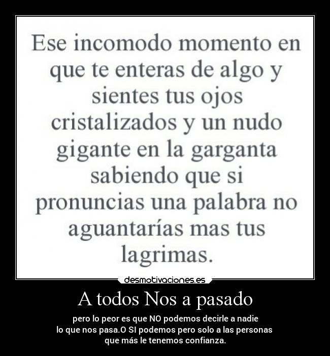 A todos Nos a pasado - pero lo peor es que NO podemos decirle a nadie
lo que nos pasa.O SI podemos pero solo a las personas
que más le tenemos confianza.