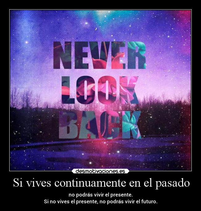 Si vives continuamente en el pasado - no podrás vivir el presente.
Si no vives el presente, no podrás vivir el futuro.