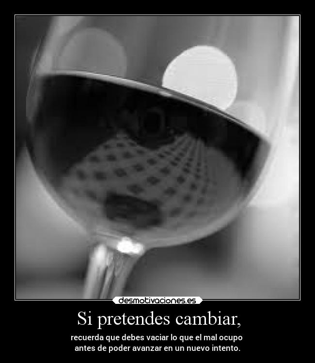 Si pretendes cambiar, - recuerda que debes vaciar lo que el mal ocupo
antes de poder avanzar en un nuevo intento.