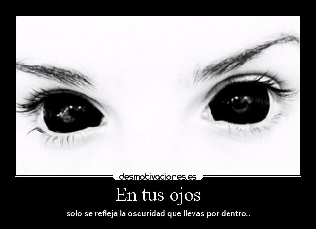 En tus ojos - solo se refleja la oscuridad que llevas por dentro..