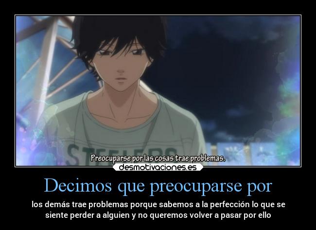 Decimos que preocuparse por - los demás trae problemas porque sabemos a la perfección lo que se
siente perder a alguien y no queremos volver a pasar por ello