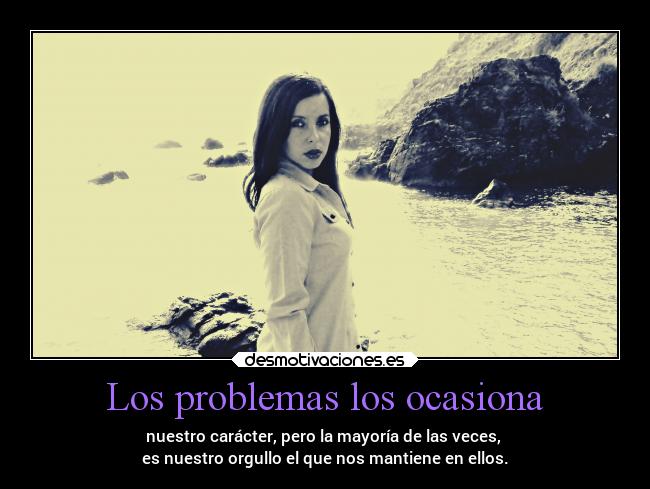 Los problemas los ocasiona - nuestro carácter, pero la mayoría de las veces,
es nuestro orgullo el que nos mantiene en ellos.