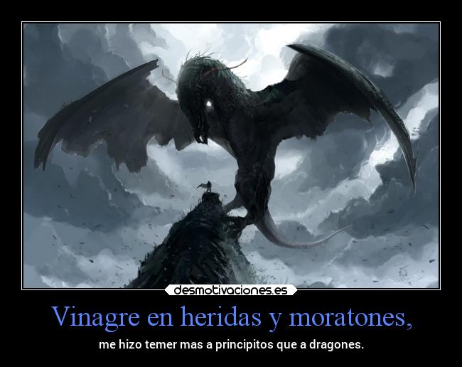 Vinagre en heridas y moratones, - me hizo temer mas a principitos que a dragones.