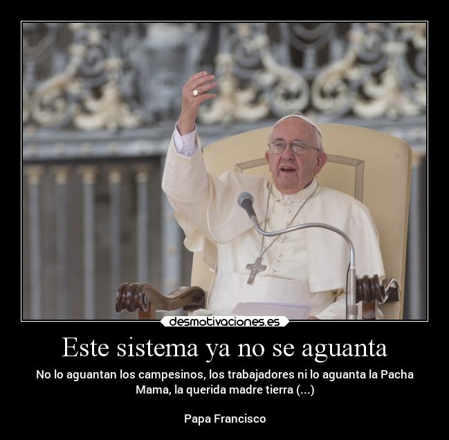 Este sistema ya no se aguanta - No lo aguantan los campesinos, los trabajadores ni lo aguanta la Pacha
Mama, la querida madre tierra (...)

Papa Francisco