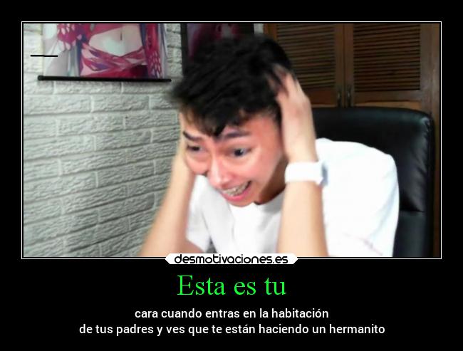 Esta es tu - cara cuando entras en la habitación
de tus padres y ves que te están haciendo un hermanito