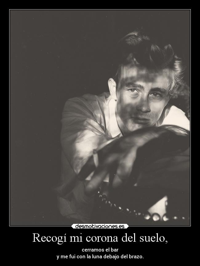Recogí mi corona del suelo, - cerramos el bar
y me fui con la luna debajo del brazo.