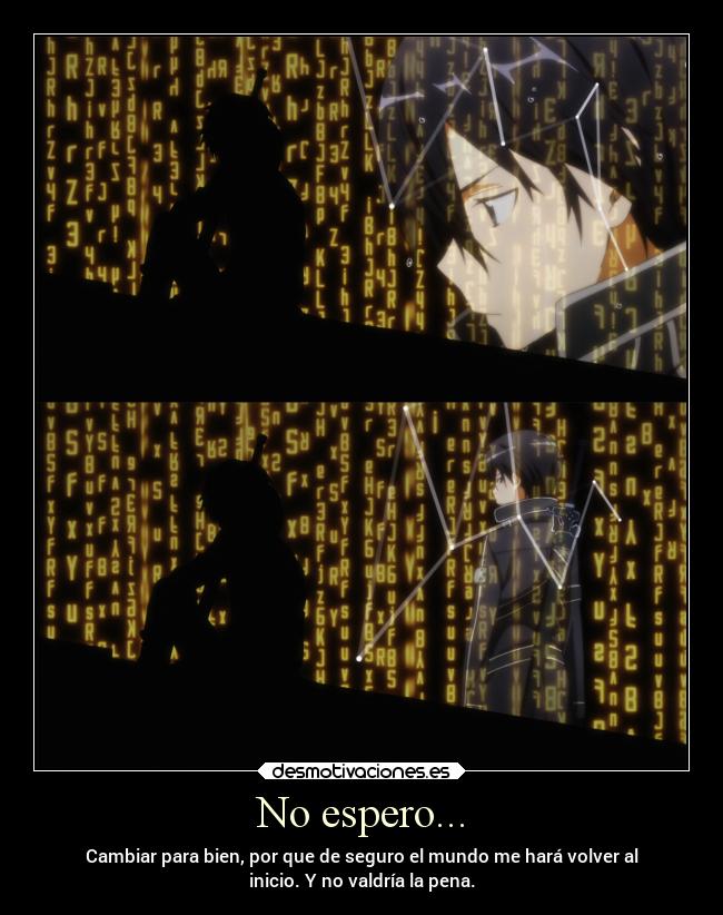 No espero... - Cambiar para bien, por que de seguro el mundo me hará volver al
inicio. Y no valdría la pena.