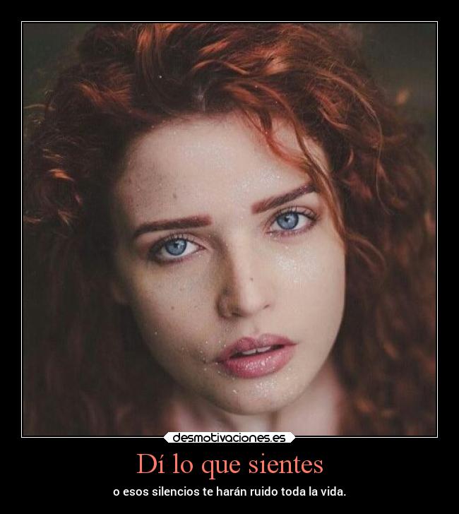 Dí lo que sientes - o esos silencios te harán ruido toda la vida.