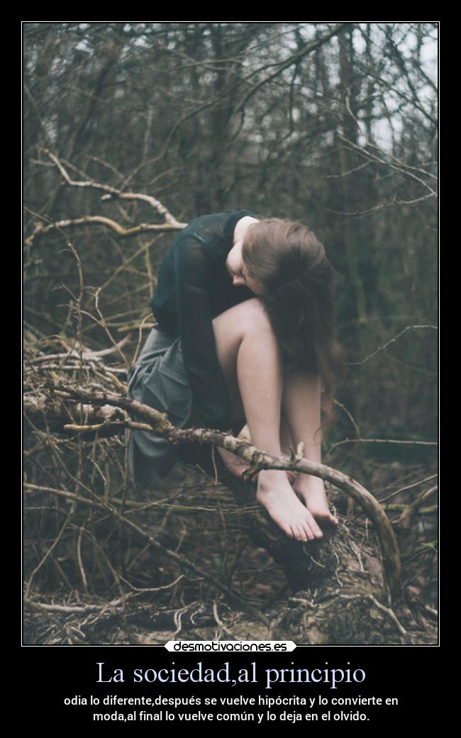 La sociedad,al principio - odia lo diferente,después se vuelve hipócrita y lo convierte en
moda,al final lo vuelve común y lo deja en el olvido.