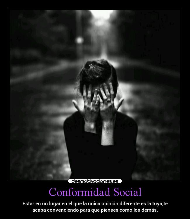 Conformidad Social - Estar en un lugar en el que la única opinión diferente es la tuya,te
acaba convenciendo para que pienses como los demás.