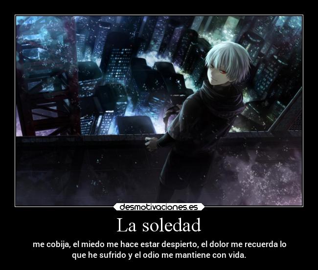 La soledad - me cobija, el miedo me hace estar despierto, el dolor me recuerda lo
que he sufrido y el odio me mantiene con vida.